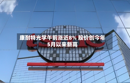 康耐特光学午前涨近8% 股价创今年5月以来新高-第1张图片