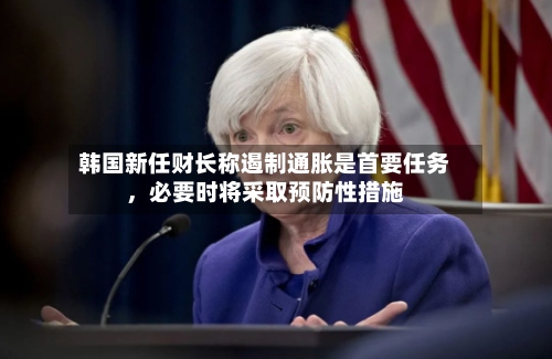 韩国新任财长称遏制通胀是首要任务，必要时将采取预防性措施-第2张图片