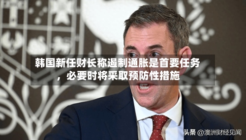 韩国新任财长称遏制通胀是首要任务，必要时将采取预防性措施