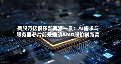 美股万亿俱乐部再添一员:AI需求与服务器芯片前景推动AMD股价创新高-第1张图片