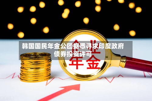 韩国国民年金公团据悉寻求印度政府债券投资许可