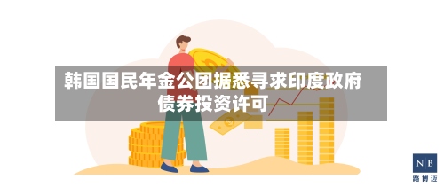 韩国国民年金公团据悉寻求印度政府债券投资许可-第3张图片