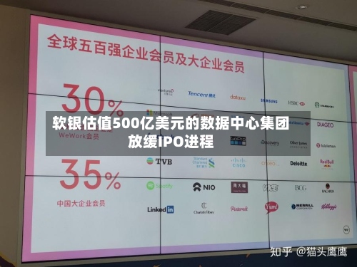 软银估值500亿美元的数据中心集团放缓IPO进程