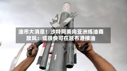 油市大消息!沙特阿美向亚洲炼油商放风:或很快可在延布港接油-第1张图片