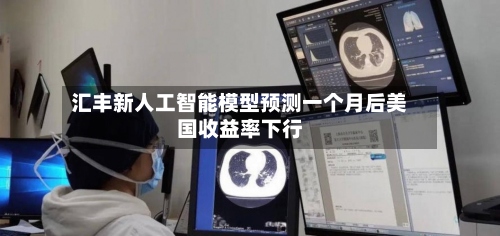 汇丰新人工智能模型预测一个月后美国收益率下行-第3张图片
