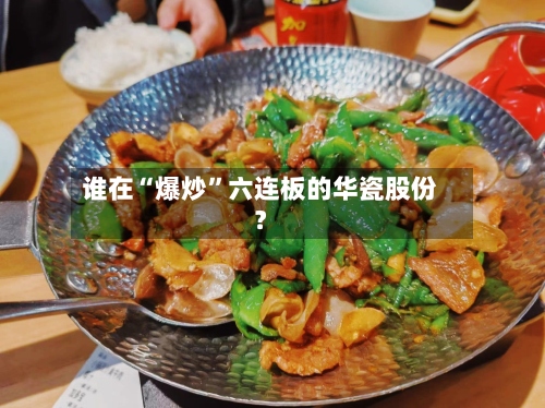 谁在“爆炒	”六连板的华瓷股份？-第3张图片