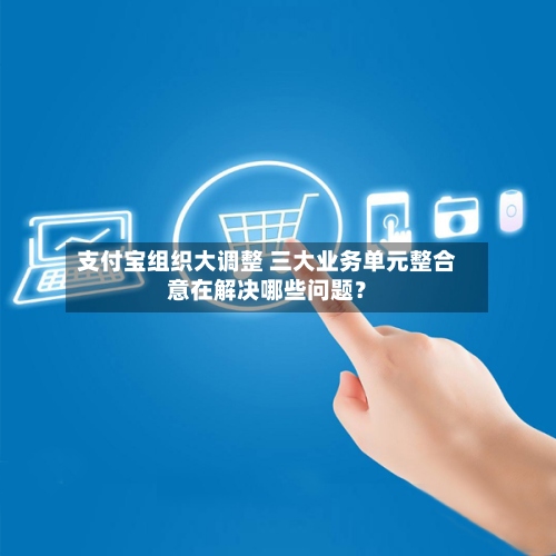 支付宝组织大调整 三大业务单元整合意在解决哪些问题?-第3张图片