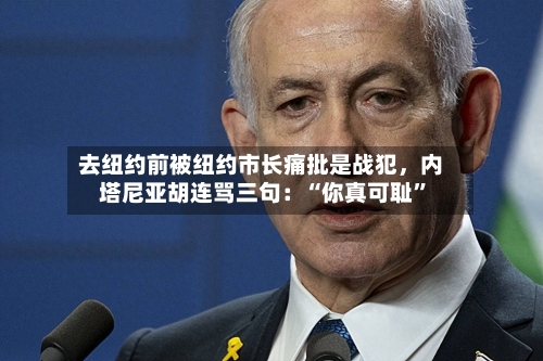 去纽约前被纽约市长痛批是战犯	，内塔尼亚胡连骂三句：“你真可耻”-第2张图片
