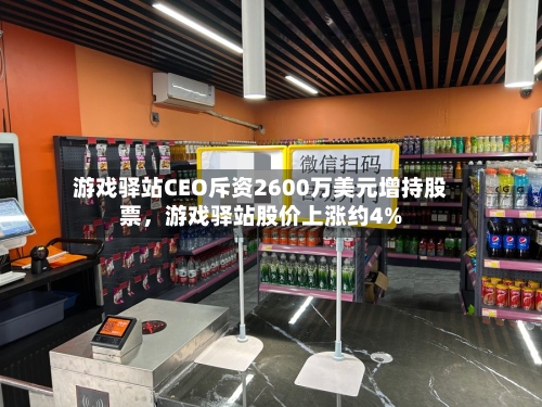 游戏驿站CEO斥资2600万美元增持股票，游戏驿站股价上涨约4%