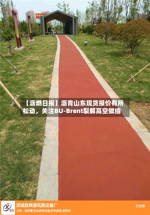 【沥燃日报】沥青山东现货报价有所松动，关注BU-Brent裂解高空做缩-第2张图片
