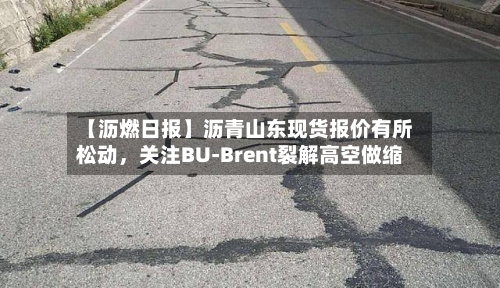 【沥燃日报】沥青山东现货报价有所松动	，关注BU-Brent裂解高空做缩-第1张图片