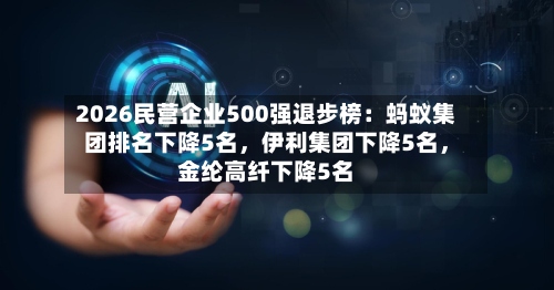 2026民营企业500强退步榜：蚂蚁集团排名下降5名，伊利集团下降5名，金纶高纤下降5名