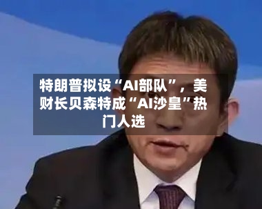 特朗普拟设“AI部队”，美财长贝森特成“AI沙皇”热门人选