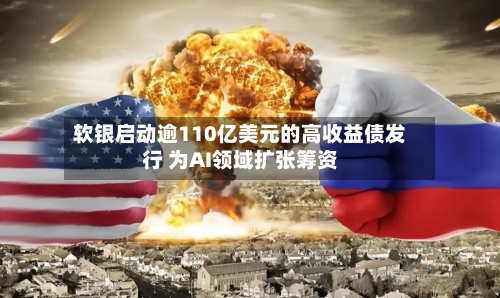 软银启动逾110亿美元的高收益债发行 为AI领域扩张筹资