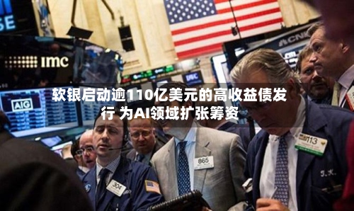 软银启动逾110亿美元的高收益债发行 为AI领域扩张筹资-第3张图片