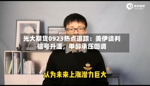 光大期货0923热点追踪：美伊谈判信号升温	，甲醇承压回调-第2张图片