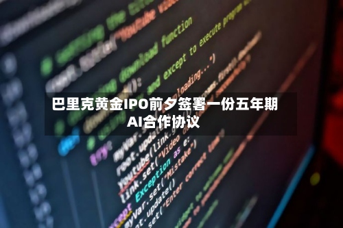 巴里克黄金IPO前夕签署一份五年期AI合作协议-第1张图片