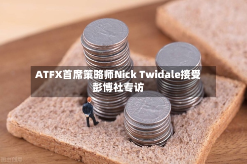 ATFX首席策略师Nick Twidale接受彭博社专访-第3张图片