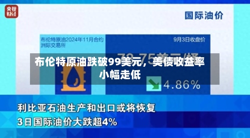 布伦特原油跌破99美元，美债收益率小幅走低-第2张图片