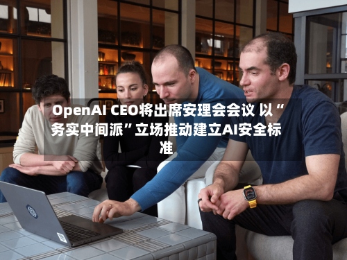 OpenAI CEO将出席安理会会议 以“务实中间派”立场推动建立AI安全标准-第2张图片