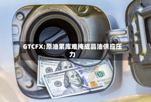 GTCFX:原油累库难掩成品油供应压力-第1张图片
