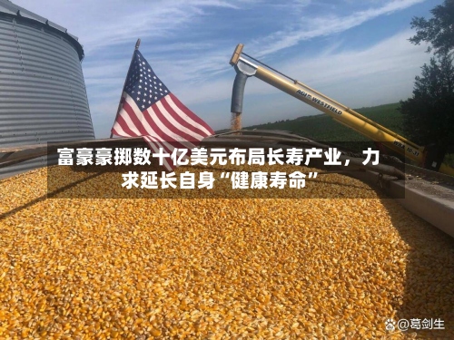 富豪豪掷数十亿美元布局长寿产业，力求延长自身“健康寿命”-第2张图片