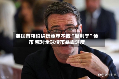 英国首相伯纳姆重申不应“受制于”债市 称对全球债市暴露过度-第3张图片