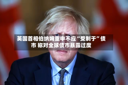 英国首相伯纳姆重申不应“受制于”债市 称对全球债市暴露过度-第2张图片