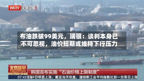 布油跌破99美元，瑞银：谈判本身已不可忽视，油价短期或维持下行压力-第1张图片