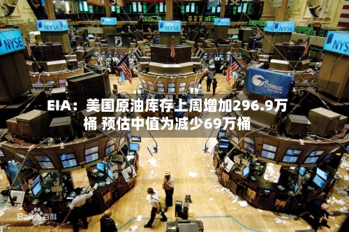 EIA：美国原油库存上周增加296.9万桶 预估中值为减少69万桶