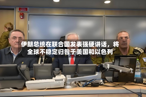伊朗总统在联合国发表强硬讲话	，将全球不稳定归咎于美国和以色列-第1张图片