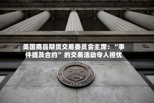 美国商品期货交易委员会主席：“事件提及合约” 的交易活动令人担忧-第3张图片