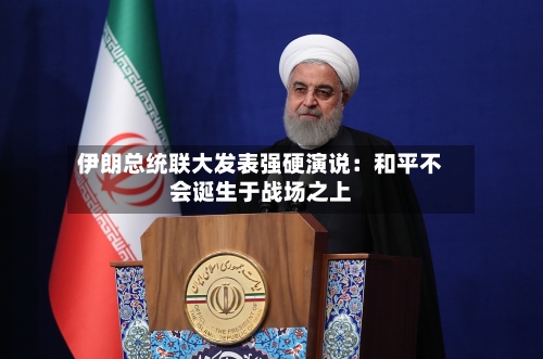 伊朗总统联大发表强硬演说:和平不会诞生于战场之上-第1张图片