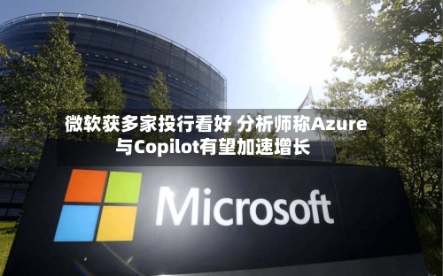 微软获多家投行看好 分析师称Azure与Copilot有望加速增长