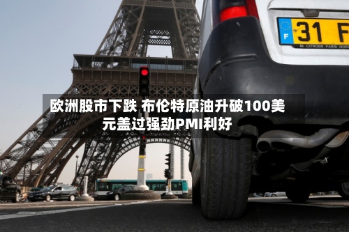 欧洲股市下跌 布伦特原油升破100美元盖过强劲PMI利好-第2张图片