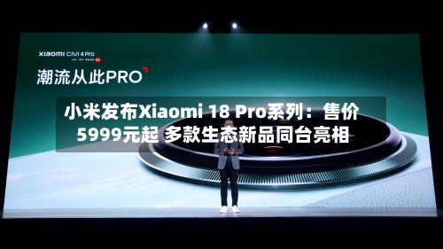 小米发布Xiaomi 18 Pro系列:售价5999元起 多款生态新品同台亮相-第2张图片