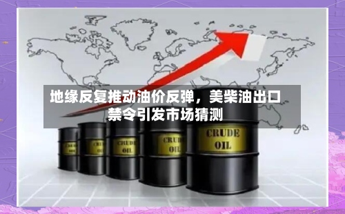地缘反复推动油价反弹	，美柴油出口禁令引发市场猜测-第2张图片