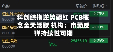 科创综指逆势飘红 PCB概念全天活跃 机构：市场反弹持续性可期