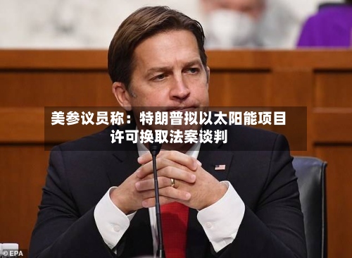 美参议员称:特朗普拟以太阳能项目许可换取法案谈判-第2张图片