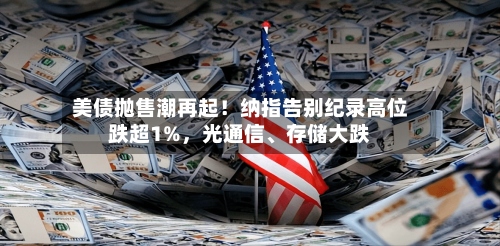 美债抛售潮再起！纳指告别纪录高位跌超1%，光通信、存储大跌-第2张图片