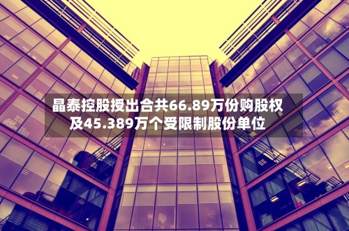 晶泰控股授出合共66.89万份购股权及45.389万个受限制股份单位-第1张图片