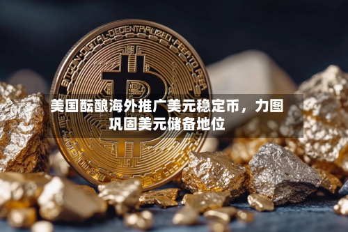 美国酝酿海外推广美元稳定币	，力图巩固美元储备地位-第1张图片