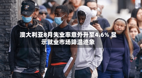 澳大利亚8月失业率意外升至4.6% 显示就业市场降温迹象