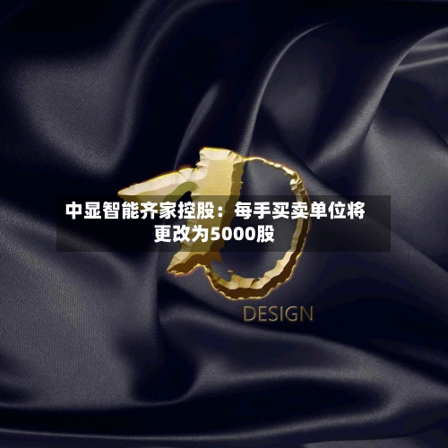 中显智能齐家控股:每手买卖单位将更改为5000股-第1张图片