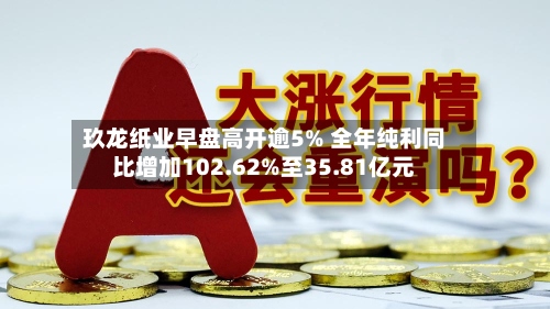 玖龙纸业早盘高开逾5% 全年纯利同比增加102.62%至35.81亿元-第3张图片
