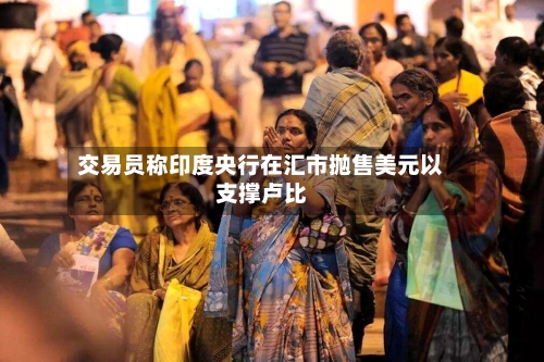 交易员称印度央行在汇市抛售美元以支撑卢比-第2张图片