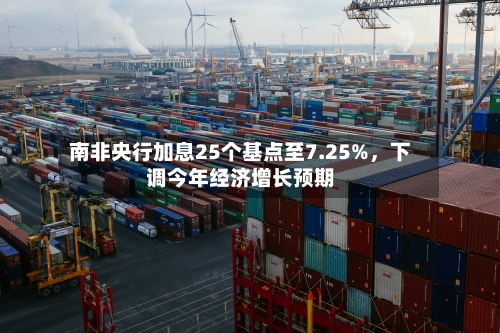 南非央行加息25个基点至7.25%	，下调今年经济增长预期-第2张图片