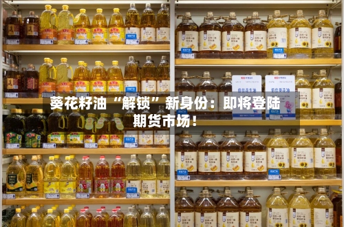葵花籽油 “解锁” 新身份：即将登陆期货市场！-第1张图片