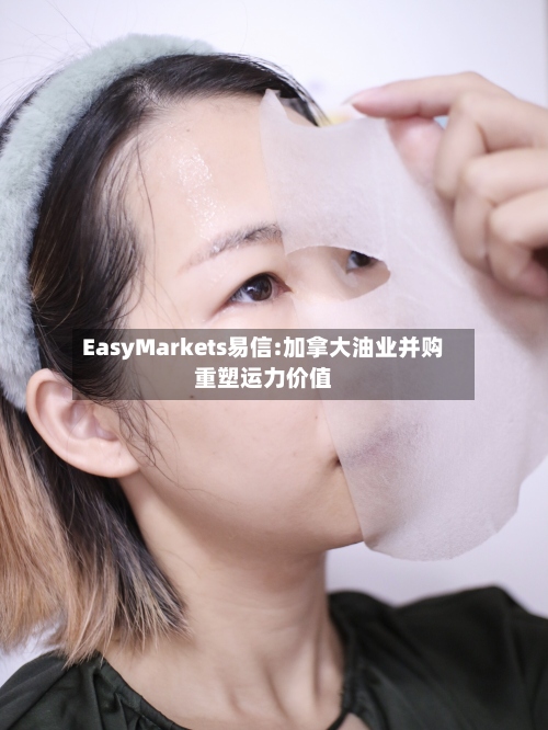 EasyMarkets易信:加拿大油业并购重塑运力价值-第1张图片