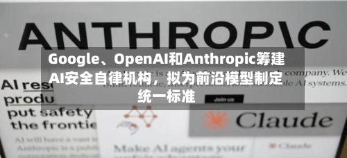 Google	、OpenAI和Anthropic筹建AI安全自律机构	，拟为前沿模型制定统一标准-第3张图片